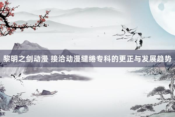 黎明之剑动漫 接洽动漫缱绻专科的更正与发展趋势