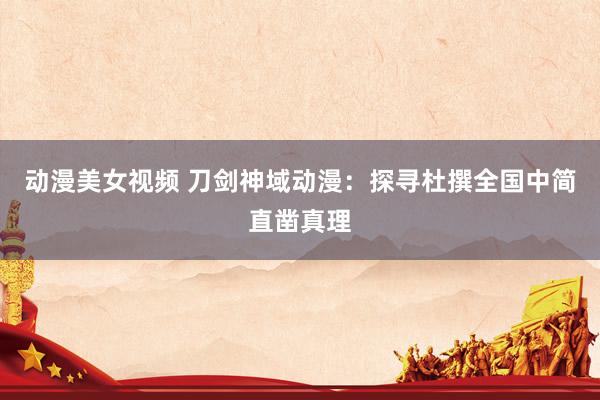 动漫美女视频 刀剑神域动漫：探寻杜撰全国中简直凿真理