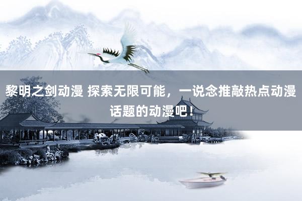 黎明之剑动漫 探索无限可能，一说念推敲热点动漫话题的动漫吧！