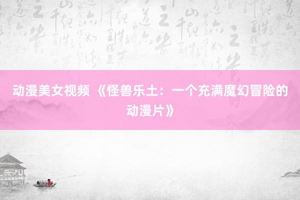 动漫美女视频 《怪兽乐土：一个充满魔幻冒险的动漫片》