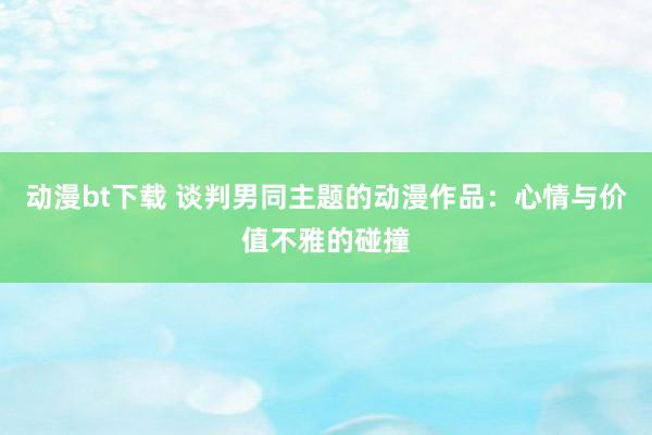 动漫bt下载 谈判男同主题的动漫作品：心情与价值不雅的碰撞