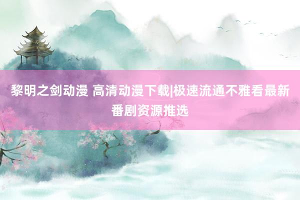 黎明之剑动漫 高清动漫下载|极速流通不雅看最新番剧资源推选