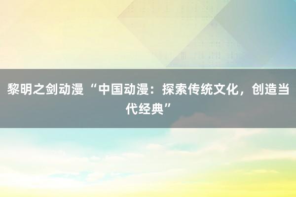 黎明之剑动漫 “中国动漫：探索传统文化，创造当代经典”