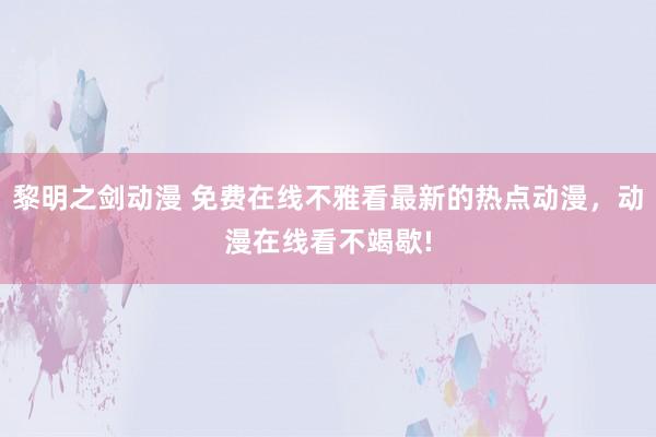 黎明之剑动漫 免费在线不雅看最新的热点动漫，动漫在线看不竭歇!
