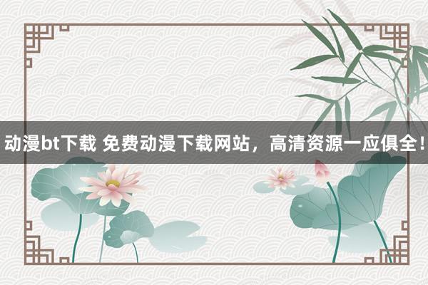 动漫bt下载 免费动漫下载网站，高清资源一应俱全！