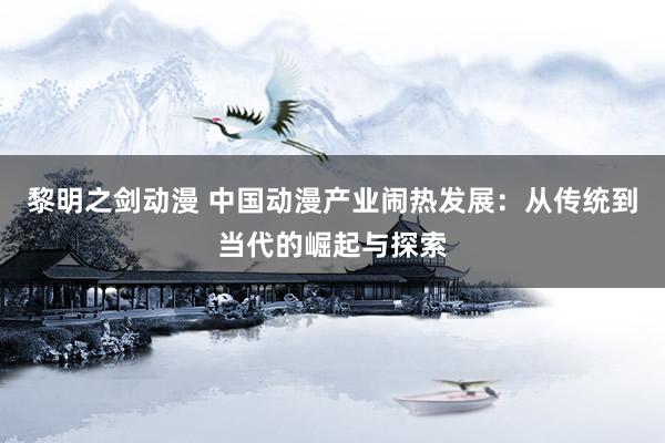 黎明之剑动漫 中国动漫产业闹热发展：从传统到当代的崛起与探索