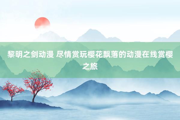 黎明之剑动漫 尽情赏玩樱花飘落的动漫在线赏樱之旅
