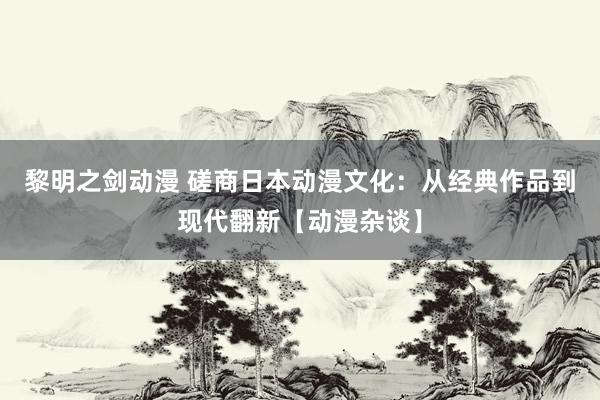 黎明之剑动漫 磋商日本动漫文化：从经典作品到现代翻新【动漫杂谈】