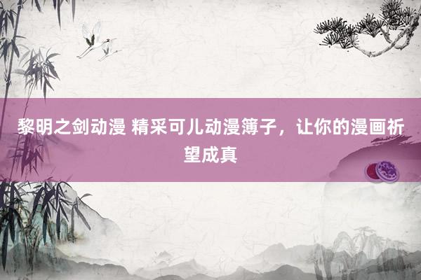 黎明之剑动漫 精采可儿动漫簿子，让你的漫画祈望成真