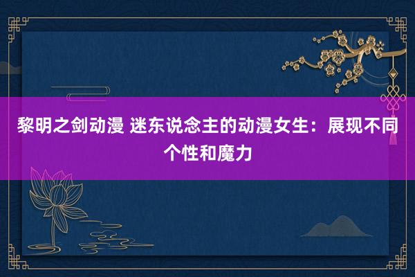 黎明之剑动漫 迷东说念主的动漫女生：展现不同个性和魔力