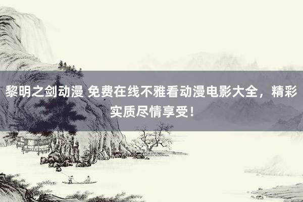 黎明之剑动漫 免费在线不雅看动漫电影大全，精彩实质尽情享受！