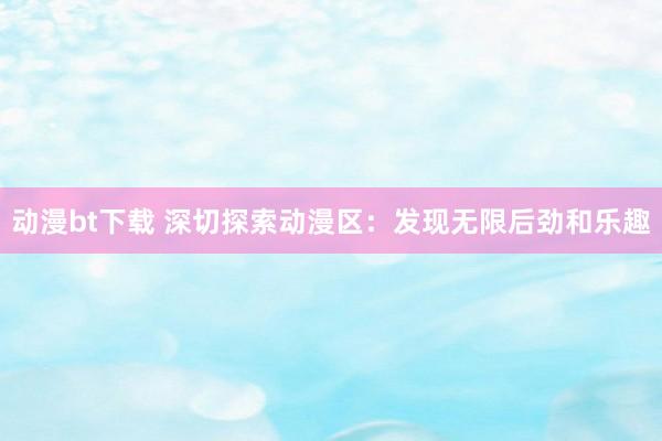 动漫bt下载 深切探索动漫区：发现无限后劲和乐趣