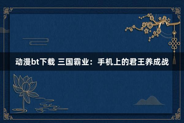 动漫bt下载 三国霸业：手机上的君王养成战