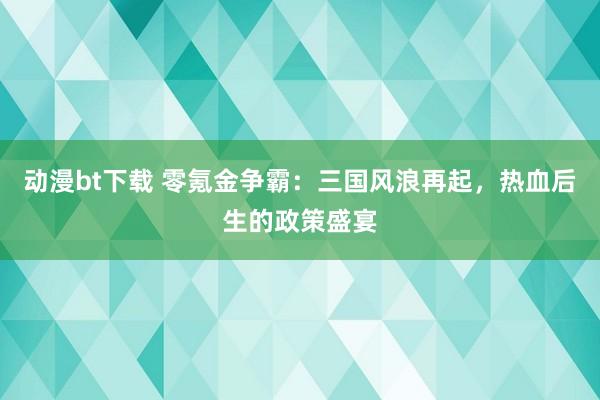 动漫bt下载 零氪金争霸：三国风浪再起，热血后生的政策盛宴
