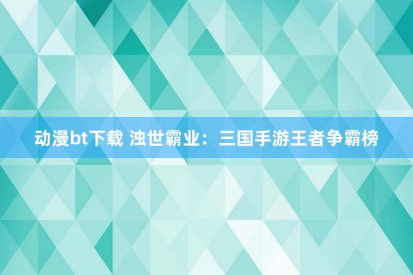 动漫bt下载 浊世霸业：三国手游王者争霸榜