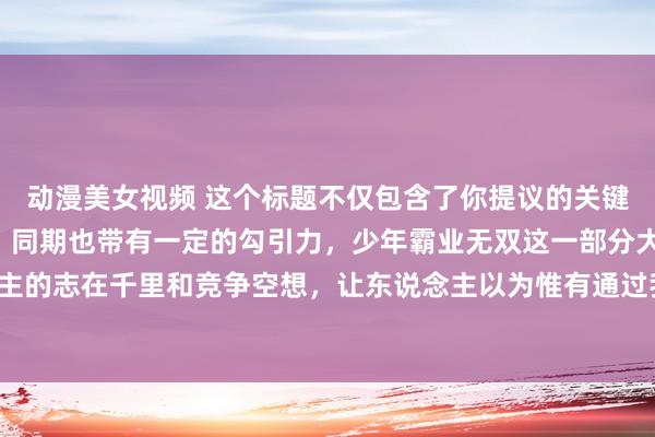 动漫美女视频 这个标题不仅包含了你提议的关键词“单机的三国手游”，同期也带有一定的勾引力，少年霸业无双这一部分大要激励年青东说念主的志在千里和竞争空想，让东说念主以为惟有通过我方的勤恳就能在三国的世界里打出一派天下。