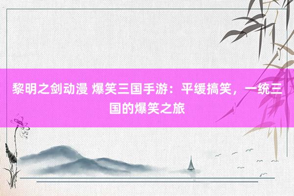 黎明之剑动漫 爆笑三国手游：平缓搞笑，一统三国的爆笑之旅