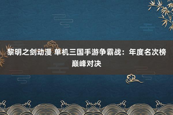 黎明之剑动漫 单机三国手游争霸战：年度名次榜巅峰对决