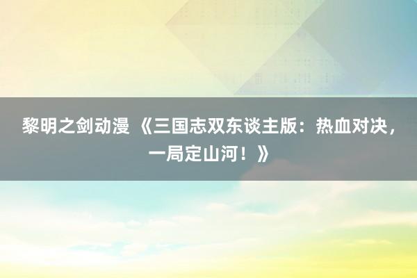 黎明之剑动漫 《三国志双东谈主版：热血对决，一局定山河！》
