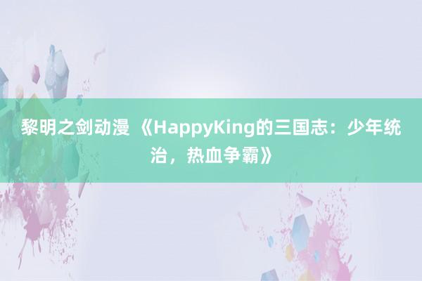 黎明之剑动漫 《HappyKing的三国志：少年统治，热血争霸》