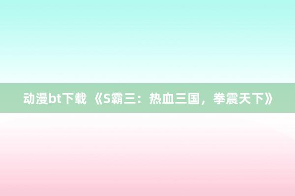 动漫bt下载 《S霸三：热血三国，拳震天下》