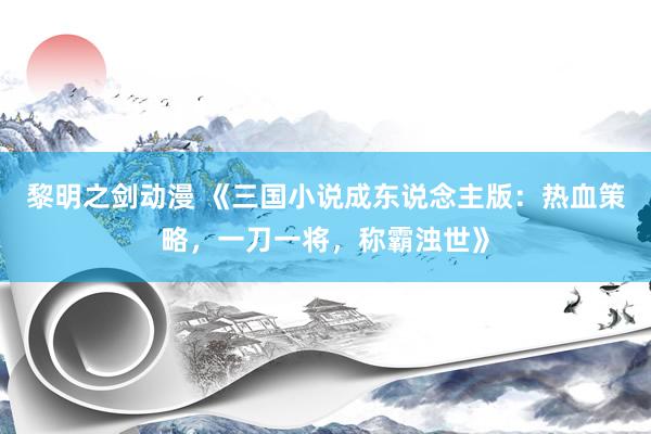 黎明之剑动漫 《三国小说成东说念主版：热血策略，一刀一将，称霸浊世》