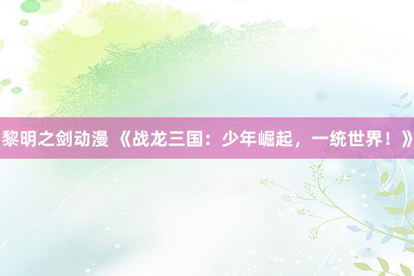 黎明之剑动漫 《战龙三国：少年崛起，一统世界！》