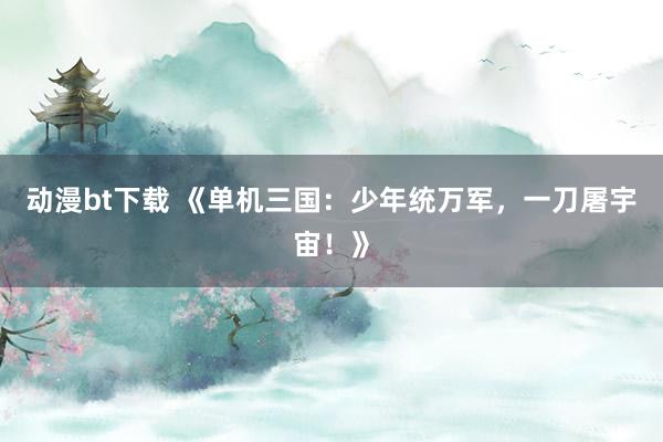 动漫bt下载 《单机三国：少年统万军，一刀屠宇宙！》