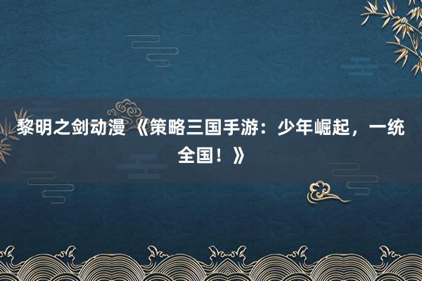 黎明之剑动漫 《策略三国手游：少年崛起，一统全国！》