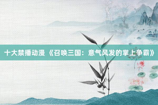 十大禁播动漫 《召唤三国：意气风发的掌上争霸》