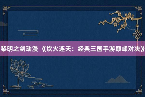 黎明之剑动漫 《炊火连天：经典三国手游巅峰对决》
