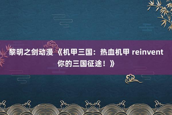 黎明之剑动漫 《机甲三国：热血机甲 reinvent你的三国征途！》