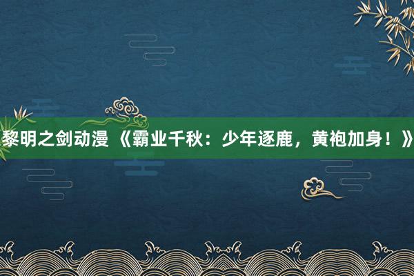 黎明之剑动漫 《霸业千秋：少年逐鹿，黄袍加身！》