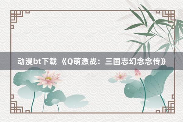 动漫bt下载 《Q萌激战：三国志幻念念传》