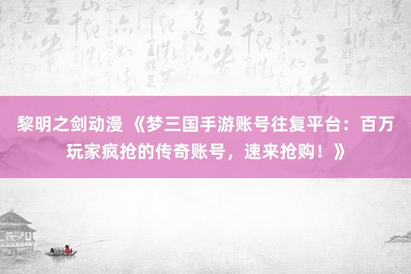 黎明之剑动漫 《梦三国手游账号往复平台：百万玩家疯抢的传奇账号，速来抢购！》
