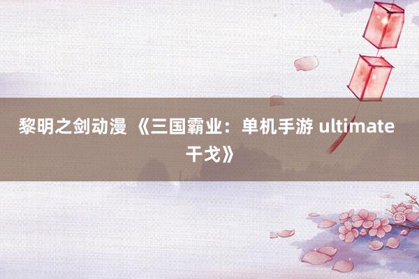 黎明之剑动漫 《三国霸业：单机手游 ultimate 干戈》