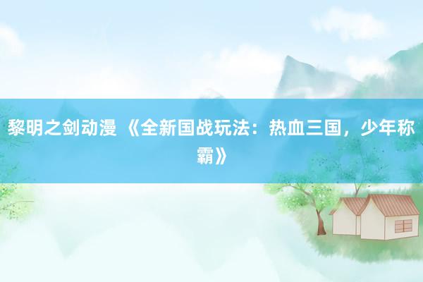 黎明之剑动漫 《全新国战玩法：热血三国，少年称霸》