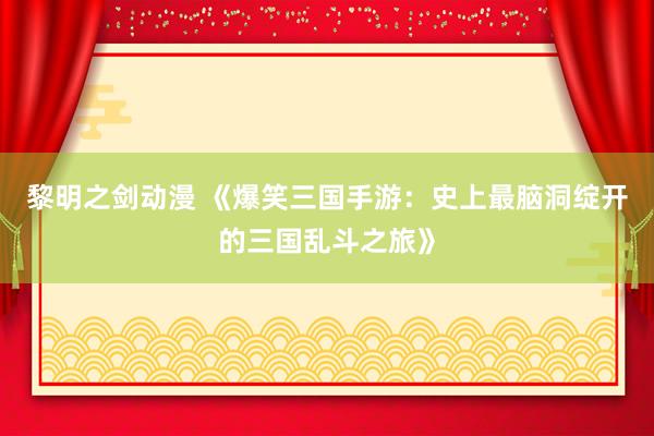黎明之剑动漫 《爆笑三国手游：史上最脑洞绽开的三国乱斗之旅》
