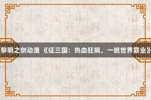 黎明之剑动漫 《征三国：热血狂飙，一统世界霸业》
