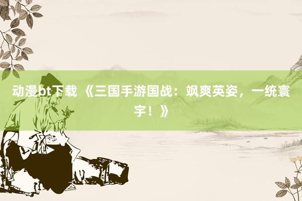 动漫bt下载 《三国手游国战：飒爽英姿，一统寰宇！》