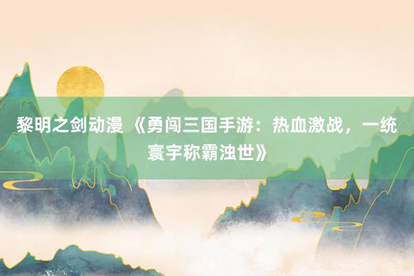 黎明之剑动漫 《勇闯三国手游：热血激战，一统寰宇称霸浊世》