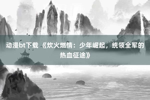 动漫bt下载 《炊火燃情：少年崛起，统领全军的热血征途》