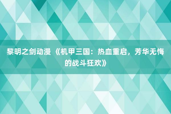黎明之剑动漫 《机甲三国：热血重启，芳华无悔的战斗狂欢》