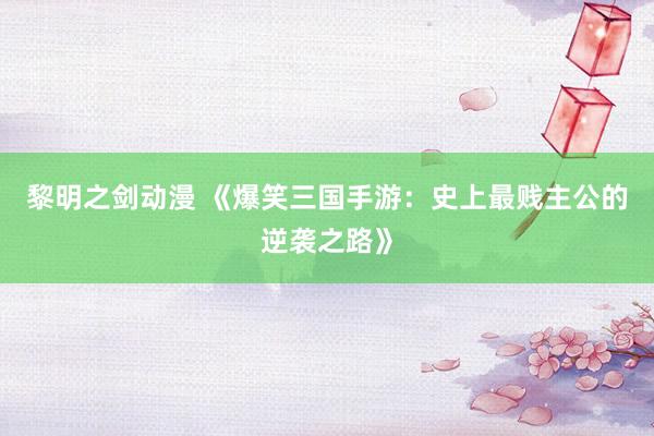 黎明之剑动漫 《爆笑三国手游：史上最贱主公的逆袭之路》