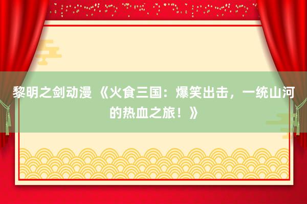黎明之剑动漫 《火食三国：爆笑出击，一统山河的热血之旅！》