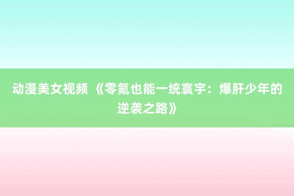 动漫美女视频 《零氪也能一统寰宇：爆肝少年的逆袭之路》