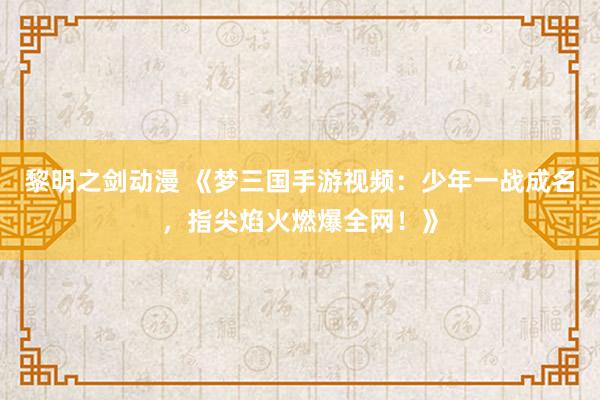 黎明之剑动漫 《梦三国手游视频：少年一战成名，指尖焰火燃爆全网！》