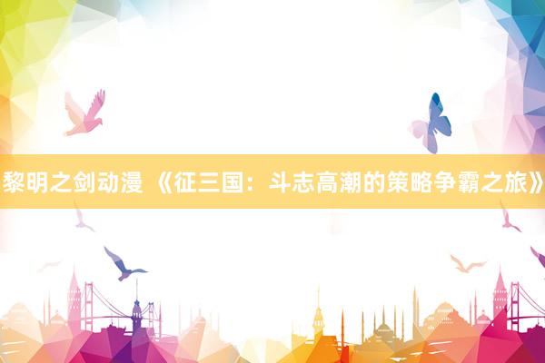 黎明之剑动漫 《征三国：斗志高潮的策略争霸之旅》