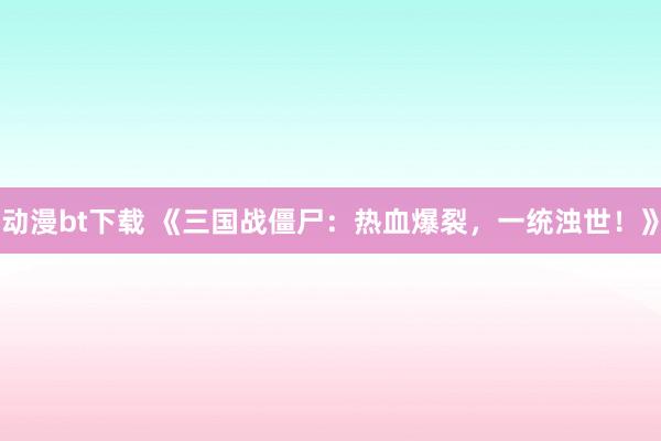 动漫bt下载 《三国战僵尸：热血爆裂，一统浊世！》