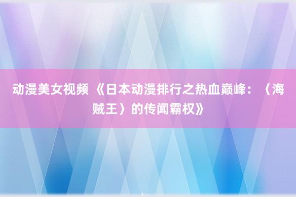 动漫美女视频 《日本动漫排行之热血巅峰：〈海贼王〉的传闻霸权》